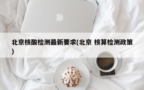 北京核酸检测最新要求(北京 核算检测政策)