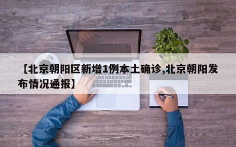 【北京朝阳区新增1例本土确诊,北京朝阳发布情况通报】