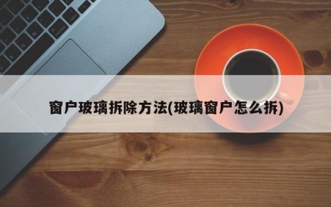 窗户玻璃拆除方法(玻璃窗户怎么拆)