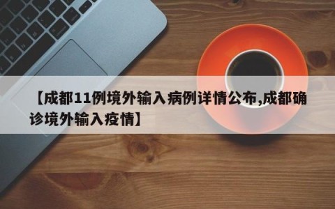 【成都11例境外输入病例详情公布,成都确诊境外输入疫情】
