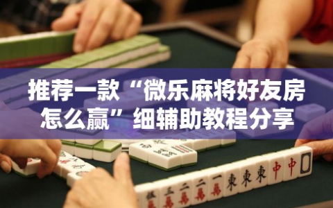 推荐一款“微乐麻将好友房怎么赢”细辅助教程分享