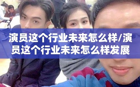 演员这个行业未来怎么样/演员这个行业未来怎么样发展
