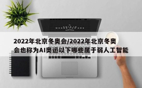 2022年北京冬奥会/2022年北京冬奥会也称为AI奥运以下哪些属于弱人工智能
