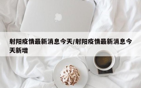 射阳疫情最新消息今天/射阳疫情最新消息今天新增