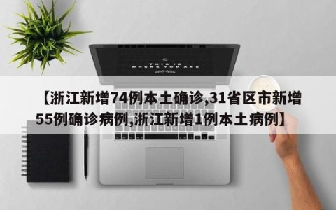 【浙江新增74例本土确诊,31省区市新增55例确诊病例,浙江新增1例本土病例】