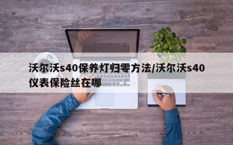 沃尔沃s40保养灯归零方法/沃尔沃s40仪表保险丝在哪