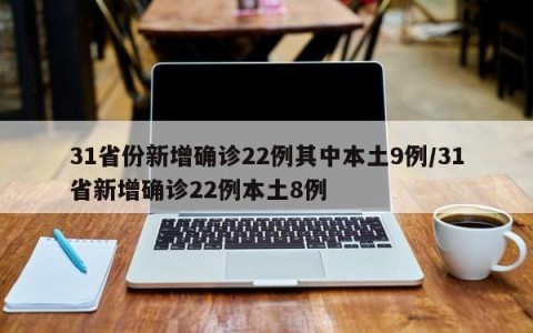 31省份新增确诊22例其中本土9例/31省新增确诊22例本土8例