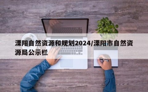 溧阳自然资源和规划2024/溧阳市自然资源局公示栏