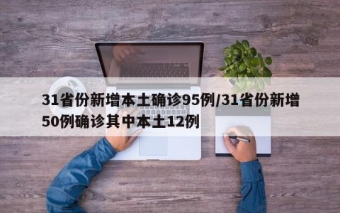 31省份新增本土确诊95例/31省份新增50例确诊其中本土12例