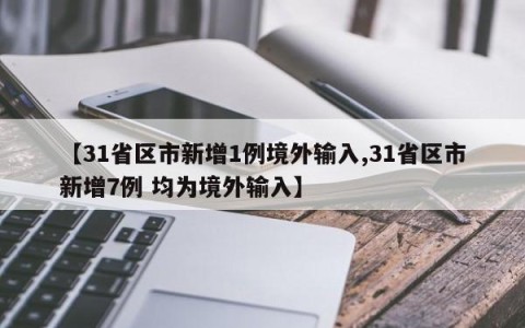 【31省区市新增1例境外输入,31省区市新增7例 均为境外输入】