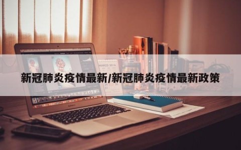 新冠肺炎疫情最新/新冠肺炎疫情最新政策