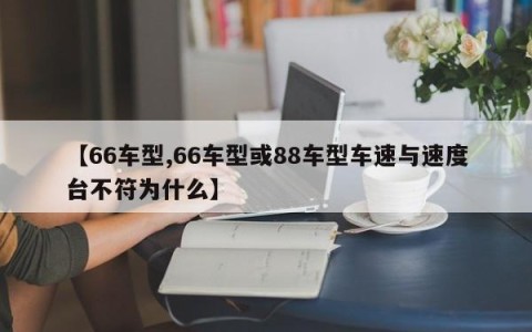 【66车型,66车型或88车型车速与速度台不符为什么】