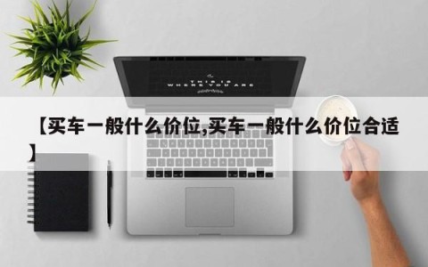 【买车一般什么价位,买车一般什么价位合适】