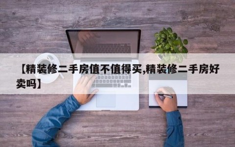 【精装修二手房值不值得买,精装修二手房好卖吗】