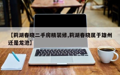 【莉湖春晓二手房精装修,莉湖春晓属于雄州还是龙池】