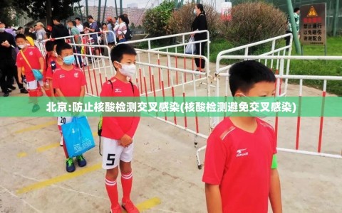 北京:防止核酸检测交叉感染(核酸检测避免交叉感染)