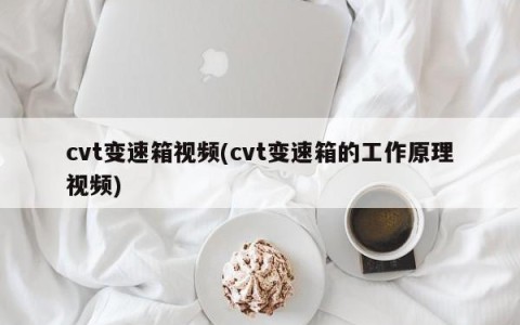 cvt变速箱视频(cvt变速箱的工作原理视频)