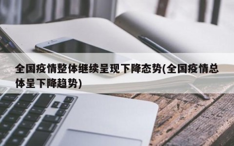 全国疫情整体继续呈现下降态势(全国疫情总体呈下降趋势)