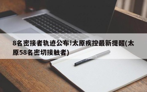 8名密接者轨迹公布!太原疾控最新提醒(太原58名密切接触者)