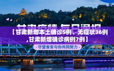 【甘肃新增本土确诊5例、无症状36例,甘肃新增确诊病例7例】