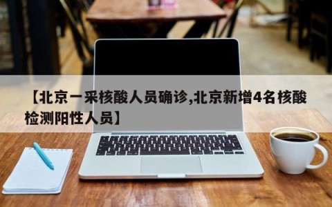 【北京一采核酸人员确诊,北京新增4名核酸检测阳性人员】