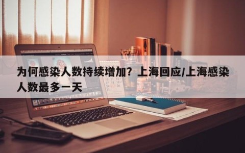 为何感染人数持续增加？上海回应/上海感染人数最多一天