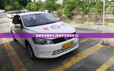 驾校学车要多久(驾校学车需要多久)