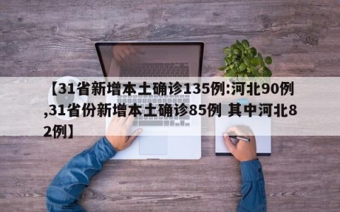 【31省新增本土确诊135例:河北90例,31省份新增本土确诊85例 其中河北82例】