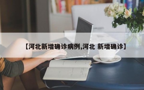 【河北新增确诊病例,河北 新增确诊】