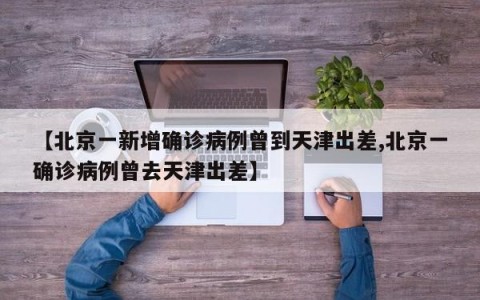 【北京一新增确诊病例曾到天津出差,北京一确诊病例曾去天津出差】