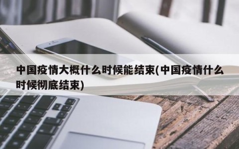 中国疫情大概什么时候能结束(中国疫情什么时候彻底结束)