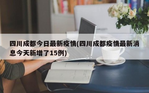 四川成都今日最新疫情(四川成都疫情最新消息今天新增了15例)