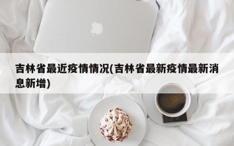 吉林省最近疫情情况(吉林省最新疫情最新消息新增)