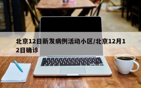 北京12日新发病例活动小区/北京12月12日确诊