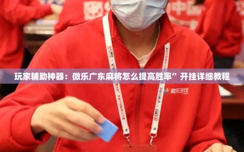 玩家辅助神器：微乐广东麻将怎么提高胜率”开挂详细教程