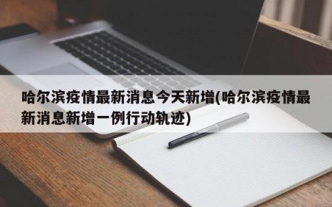 哈尔滨疫情最新消息今天新增(哈尔滨疫情最新消息新增一例行动轨迹)