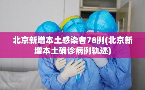 北京新增本土感染者78例(北京新增本土确诊病例轨迹)