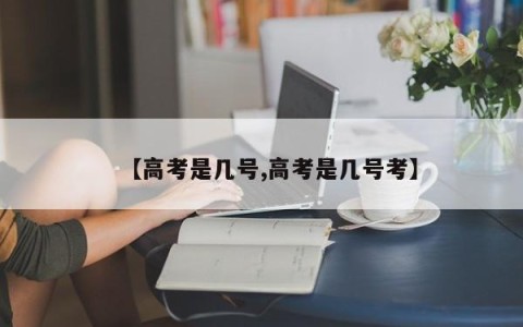 【高考是几号,高考是几号考】