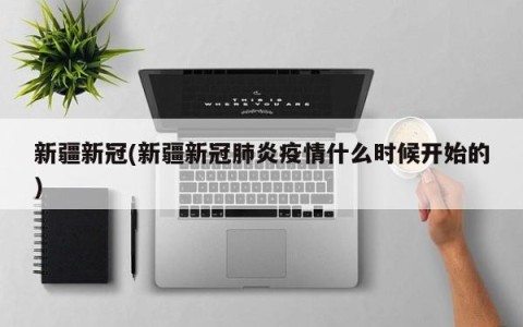 新疆新冠(新疆新冠肺炎疫情什么时候开始的)