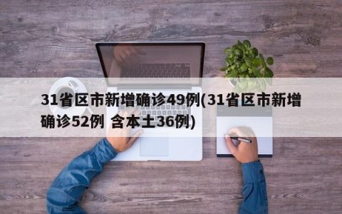 31省区市新增确诊49例(31省区市新增确诊52例 含本土36例)