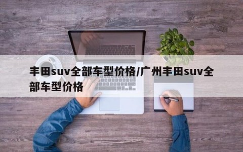 丰田suv全部车型价格/广州丰田suv全部车型价格