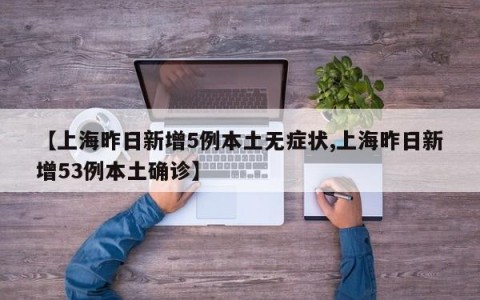 【上海昨日新增5例本土无症状,上海昨日新增53例本土确诊】