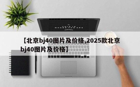 【北京bj40图片及价格,2025款北京bj40图片及价格】