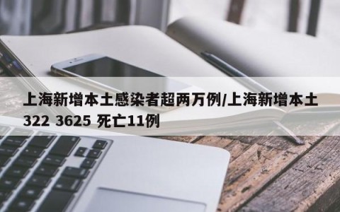 上海新增本土感染者超两万例/上海新增本土322 3625 死亡11例