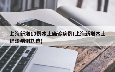 上海新增10例本土确诊病例(上海新增本土确诊病例轨迹)