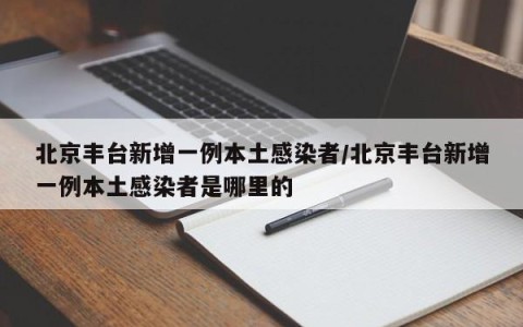 北京丰台新增一例本土感染者/北京丰台新增一例本土感染者是哪里的