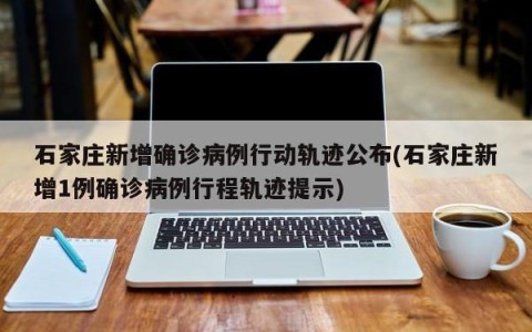 石家庄新增确诊病例行动轨迹公布(石家庄新增1例确诊病例行程轨迹提示)
