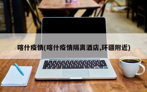 喀什疫情(喀什疫情隔离酒店,环疆附近)