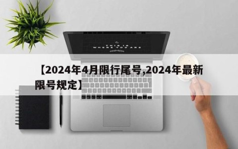 【2024年4月限行尾号,2024年最新限号规定】