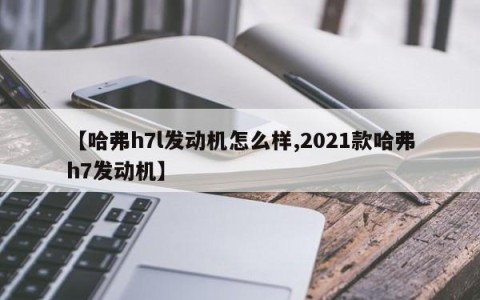 【哈弗h7l发动机怎么样,2021款哈弗h7发动机】